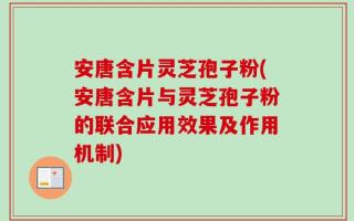 安唐含片灵芝孢子粉(安唐含片与灵芝孢子粉的联合应用效果及作用机制)