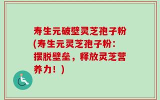 寿生元破壁灵芝孢子粉(寿生元灵芝孢子粉：摆脱壁垒，释放灵芝营养力！)