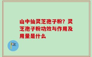 山中仙灵芝孢子粉？灵芝孢子粉功效与作用及用量是什么