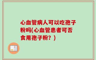 心血管病人可以吃孢子粉吗(心血管患者可否食用孢子粉？)