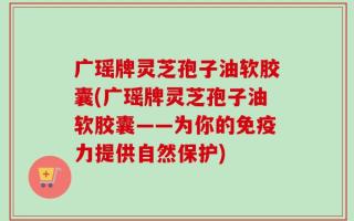 广瑶牌灵芝孢子油软胶囊(广瑶牌灵芝孢子油软胶囊——为你的免疫力提供自然保护)