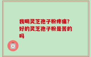我喝灵芝孢子粉疼痛？好的灵芝孢子粉是苦的吗