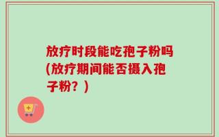 放疗时段能吃孢子粉吗(放疗期间能否摄入孢子粉？)