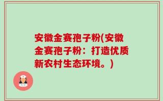 安徽金赛孢子粉(安徽金赛孢子粉：打造优质新农村生态环境。)