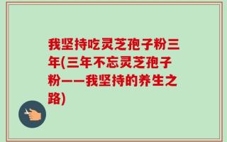 我坚持吃灵芝孢子粉三年(三年不忘灵芝孢子粉——我坚持的养生之路)