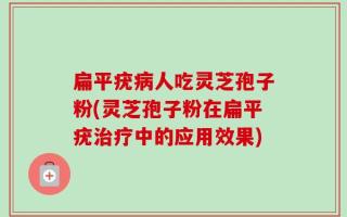 扁平疣病人吃灵芝孢子粉(灵芝孢子粉在扁平疣治疗中的应用效果)