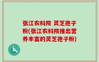 张江农科院 灵芝孢子粉(张江农科院推出营养丰富的灵芝孢子粉)