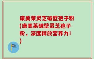 康美莱灵芝破壁孢子粉(康美莱破壁灵芝孢子粉，深度释放营养力！)