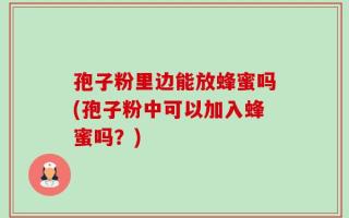 孢子粉里边能放蜂蜜吗(孢子粉中可以加入蜂蜜吗？)