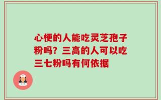 心梗的人能吃灵芝孢子粉吗？三高的人可以吃三七粉吗有何依据