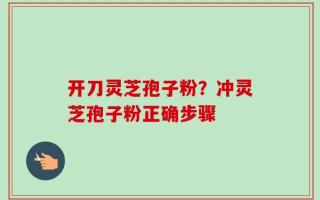 开刀灵芝孢子粉？冲灵芝孢子粉正确步骤