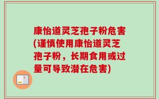 康怡道灵芝孢子粉危害(谨慎使用康怡道灵芝孢子粉，长期食用或过量可导致潜在危害)