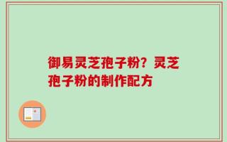 御易灵芝孢子粉？灵芝孢子粉的制作配方