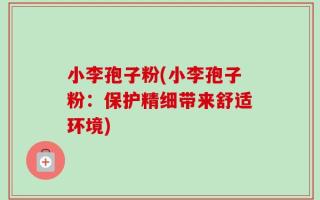 小李孢子粉(小李孢子粉：保护精细带来舒适环境)