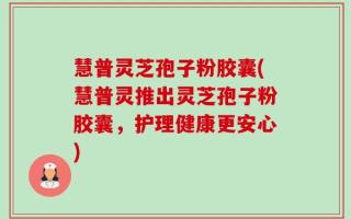 慧普灵芝孢子粉胶囊(慧普灵推出灵芝孢子粉胶囊，护理健康更安心)