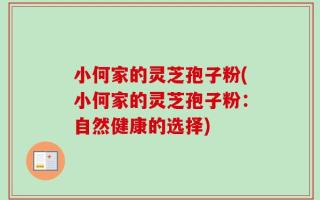 小何家的灵芝孢子粉(小何家的灵芝孢子粉：自然健康的选择)