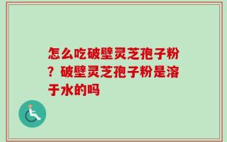 怎么吃破壁灵芝孢子粉？破壁灵芝孢子粉是溶于水的吗