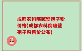 成都农科院破壁孢子粉价格(成都农科院破壁孢子粉售价公布)