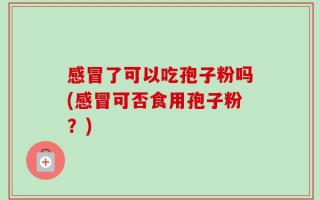 感冒了可以吃孢子粉吗(感冒可否食用孢子粉？)