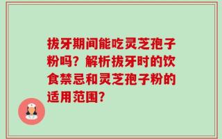 拔牙期间能吃灵芝孢子粉吗？解析拔牙时的饮食禁忌和灵芝孢子粉的适用范围？