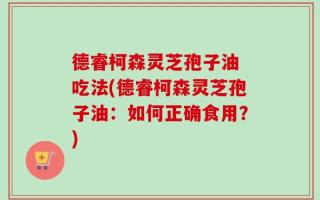 德睿柯森灵芝孢子油 吃法(德睿柯森灵芝孢子油：如何正确食用？)