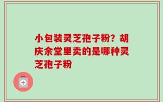 小包装灵芝孢子粉？胡庆余堂里卖的是哪种灵芝孢子粉