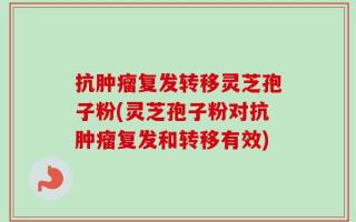 抗肿瘤复发转移灵芝孢子粉(灵芝孢子粉对抗肿瘤复发和转移有效)
