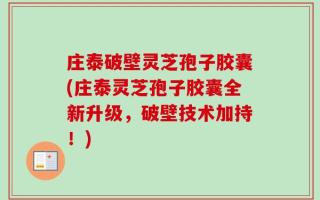 庄泰破壁灵芝孢子胶囊(庄泰灵芝孢子胶囊全新升级，破壁技术加持！)