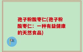 孢子粉酸枣仁(孢子粉酸枣仁：一种有益健康的天然食品)