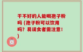 干不好的人能喝孢子粉吗 (孢子粉可以饮用吗？易误食者需注意！)