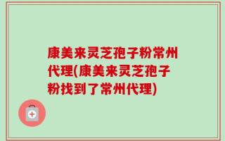 康美来灵芝孢子粉常州代理(康美来灵芝孢子粉找到了常州代理)