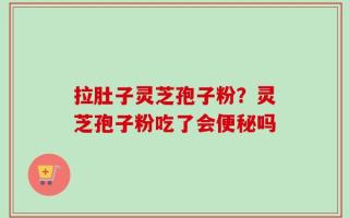 拉肚子灵芝孢子粉？灵芝孢子粉吃了会便秘吗