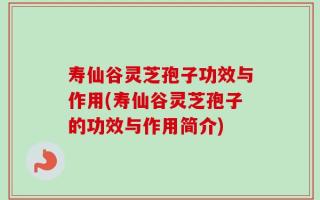 寿仙谷灵芝孢子功效与作用(寿仙谷灵芝孢子的功效与作用简介)
