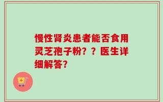 慢性肾炎患者能否食用灵芝孢子粉？？医生详细解答？