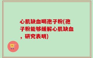 心肌缺血喝孢子粉(孢子粉能够缓解心肌缺血，研究表明)