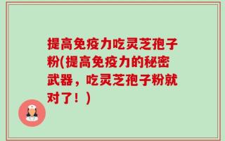 提高免疫力吃灵芝孢子粉(提高免疫力的秘密武器，吃灵芝孢子粉就对了！)