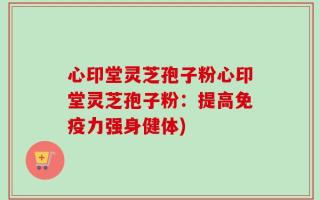 心印堂灵芝孢子粉心印堂灵芝孢子粉：提高免疫力强身健体)