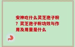 安神吃什么灵芝孢子粉？灵芝孢子粉功效与作用及用量是什么