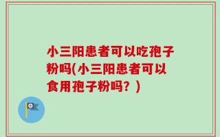 小三阳患者可以吃孢子粉吗(小三阳患者可以食用孢子粉吗？)