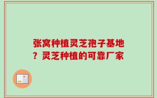 张窝种植灵芝孢子基地？灵芝种植的可靠厂家