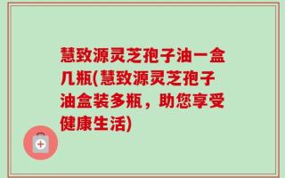慧致源灵芝孢子油一盒几瓶(慧致源灵芝孢子油盒装多瓶，助您享受健康生活)