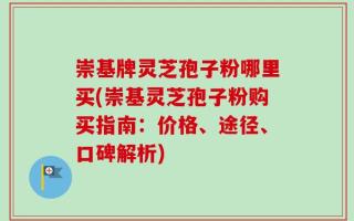 崇基牌灵芝孢子粉哪里买(崇基灵芝孢子粉购买指南：价格、途径、口碑解析)