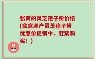张窝的灵芝孢子粉价格(窝窝源产灵芝孢子粉优惠价促销中，赶紧购买！)