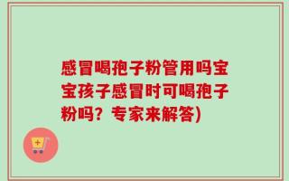 感冒喝孢子粉管用吗宝宝孩子感冒时可喝孢子粉吗？专家来解答)
