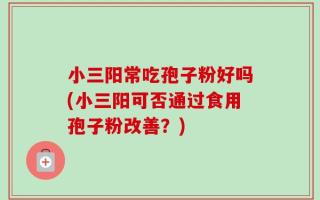 小三阳常吃孢子粉好吗(小三阳可否通过食用孢子粉改善？)