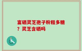 富硒灵芝孢子粉粗多糖？灵芝含硒吗