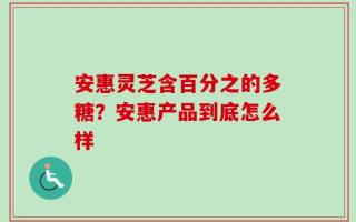 安惠灵芝含百分之的多糖？安惠产品到底怎么样