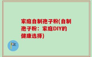 家庭自制孢子粉(自制孢子粉：家庭DIY的健康选择)