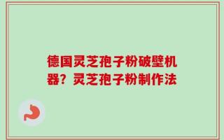德国灵芝孢子粉破壁机器？灵芝孢子粉制作法
