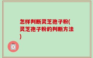 怎样判断灵芝孢子粉(灵芝孢子粉的判断方法)